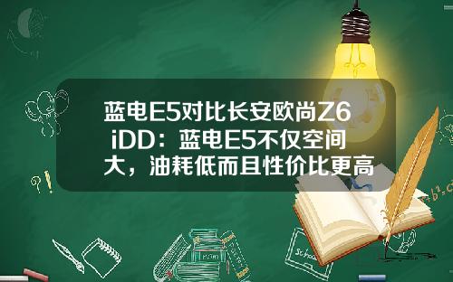 蓝电E5对比长安欧尚Z6 iDD：蓝电E5不仅空间大，油耗低而且性价比更高