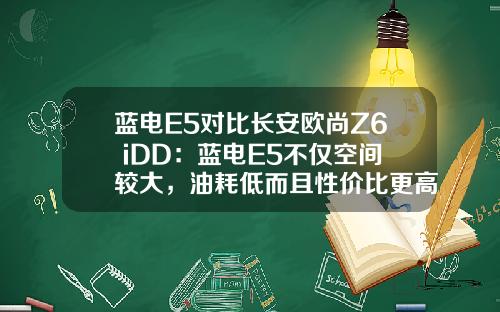 蓝电E5对比长安欧尚Z6 iDD：蓝电E5不仅空间较大，油耗低而且性价比更高