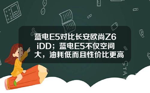 蓝电E5对比长安欧尚Z6 iDD；蓝电E5不仅空间大，油耗低而且性价比更高