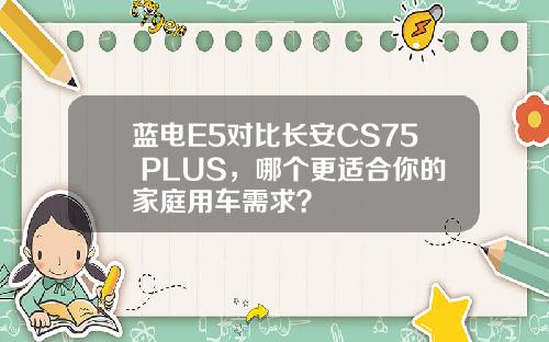 蓝电E5对比长安CS75 PLUS，哪个更适合你的家庭用车需求？