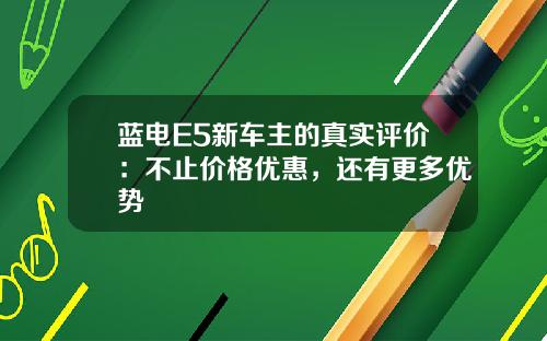 蓝电E5新车主的真实评价：不止价格优惠，还有更多优势