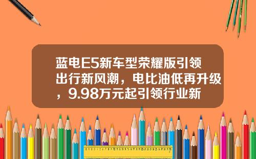 蓝电E5新车型荣耀版引领出行新风潮，电比油低再升级，9.98万元起引领行业新潮流