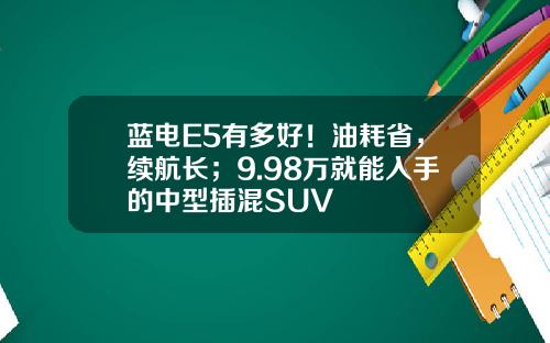 蓝电E5有多好！油耗省，续航长；9.98万就能入手的中型插混SUV