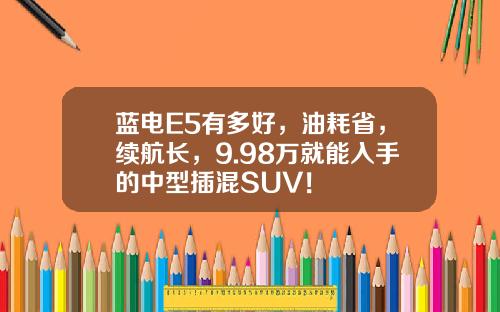 蓝电E5有多好，油耗省，续航长，9.98万就能入手的中型插混SUV！