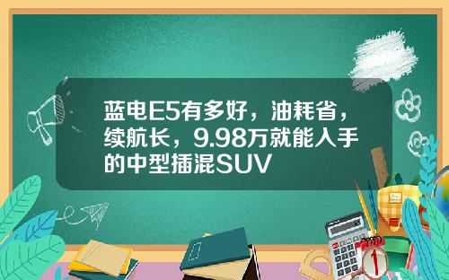 蓝电E5有多好，油耗省，续航长，9.98万就能入手的中型插混SUV