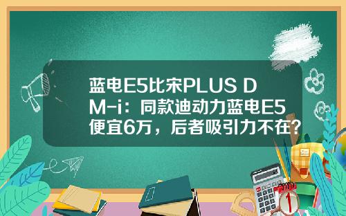 蓝电E5比宋PLUS DM-i：同款迪动力蓝电E5便宜6万，后者吸引力不在？