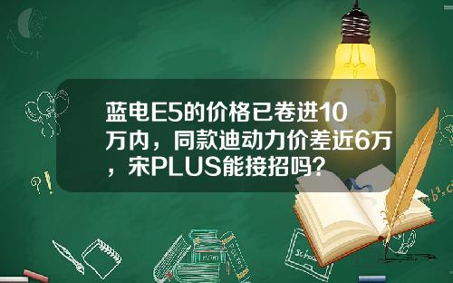蓝电E5的价格已卷进10万内，同款迪动力价差近6万，宋PLUS能接招吗？