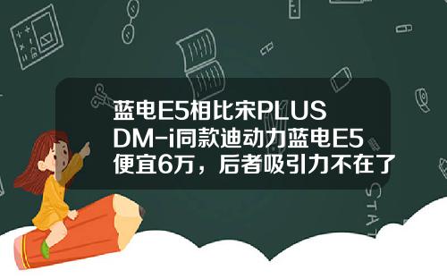 蓝电E5相比宋PLUS DM-i同款迪动力蓝电E5便宜6万，后者吸引力不在了