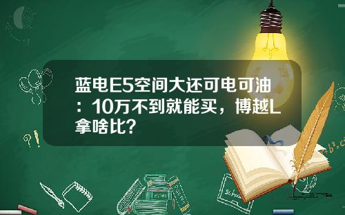 蓝电E5空间大还可电可油：10万不到就能买，博越L拿啥比？
