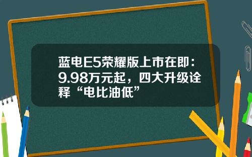 蓝电E5荣耀版上市在即：9.98万元起，四大升级诠释“电比油低”