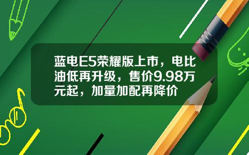 蓝电E5荣耀版上市，电比油低再升级，售价9.98万元起，加量加配再降价