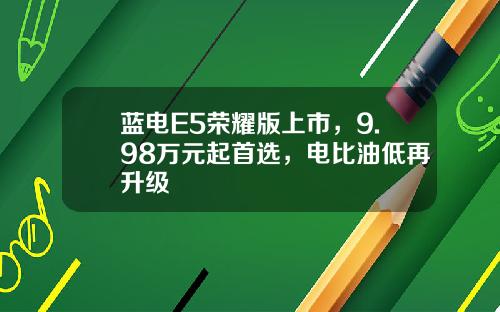 蓝电E5荣耀版上市，9.98万元起首选，电比油低再升级