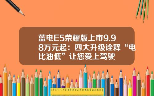 蓝电E5荣耀版上市9.98万元起：四大升级诠释“电比油低”让您爱上驾驶