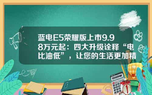 蓝电E5荣耀版上市9.98万元起：四大升级诠释“电比油低”，让您的生活更加精彩