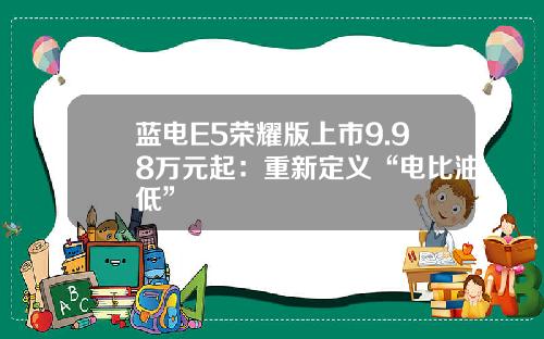 蓝电E5荣耀版上市9.98万元起：重新定义“电比油低”