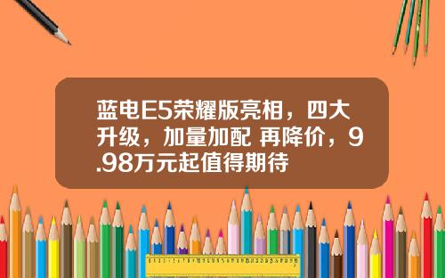 蓝电E5荣耀版亮相，四大升级，加量加配 再降价，9.98万元起值得期待