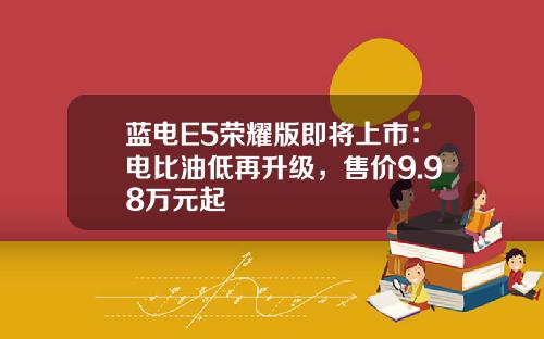 蓝电E5荣耀版即将上市：电比油低再升级，售价9.98万元起