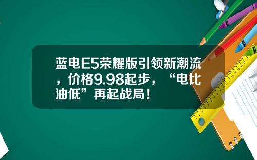 蓝电E5荣耀版引领新潮流，价格9.98起步，“电比油低”再起战局！