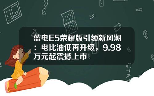 蓝电E5荣耀版引领新风潮：电比油低再升级，9.98万元起震撼上市