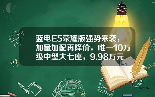 蓝电E5荣耀版强势来袭，加量加配再降价，唯一10万级中型大七座，9.98万元起上市