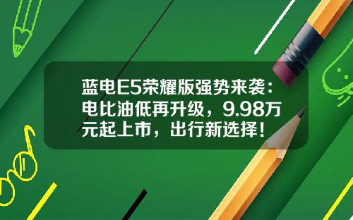 蓝电E5荣耀版强势来袭：电比油低再升级，9.98万元起上市，出行新选择！