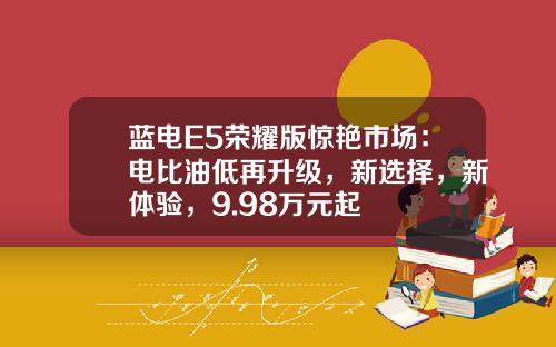 蓝电E5荣耀版惊艳市场：电比油低再升级，新选择，新体验，9.98万元起
