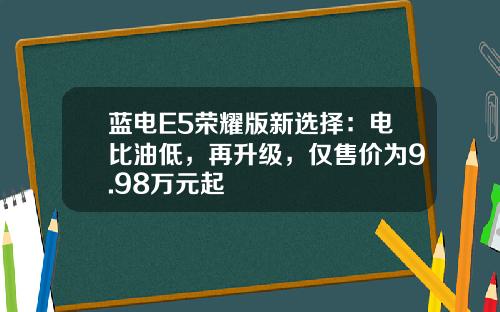 蓝电E5荣耀版新选择：电比油低，再升级，仅售价为9.98万元起