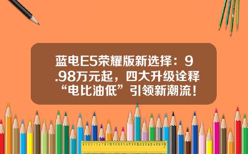 蓝电E5荣耀版新选择：9.98万元起，四大升级诠释“电比油低”引领新潮流！