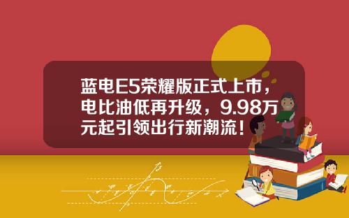 蓝电E5荣耀版正式上市，电比油低再升级，9.98万元起引领出行新潮流！