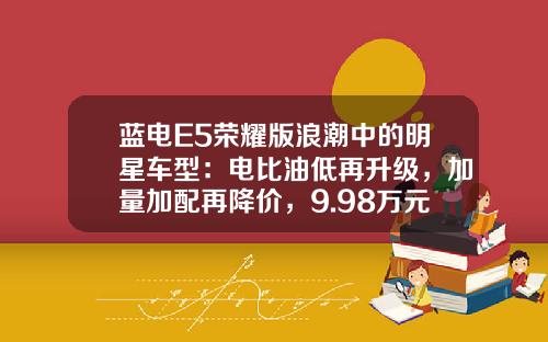 蓝电E5荣耀版浪潮中的明星车型：电比油低再升级，加量加配再降价，9.98万元起上市