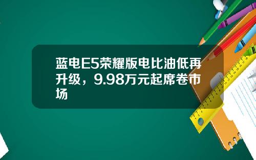 蓝电E5荣耀版电比油低再升级，9.98万元起席卷市场