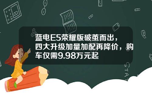蓝电E5荣耀版破茧而出，四大升级加量加配再降价，购车仅需9.98万元起