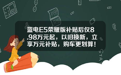 蓝电E5荣耀版补贴后仅8.98万元起，以旧换新，立享万元补贴，购车更划算！