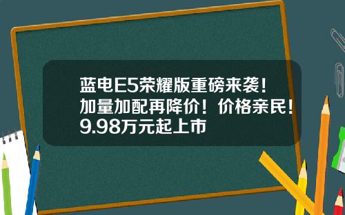 蓝电E5荣耀版重磅来袭！加量加配再降价！价格亲民！9.98万元起上市