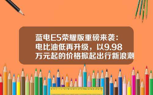 蓝电E5荣耀版重磅来袭：电比油低再升级，以9.98万元起的价格掀起出行新浪潮