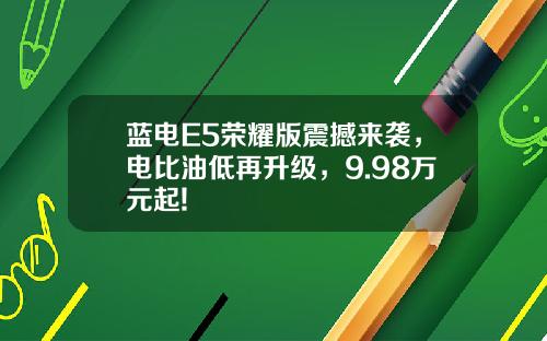 蓝电E5荣耀版震撼来袭，电比油低再升级，9.98万元起!