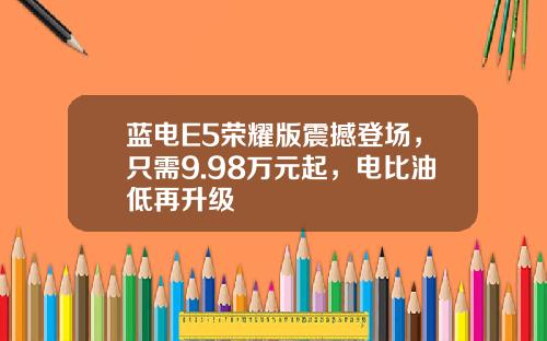 蓝电E5荣耀版震撼登场，只需9.98万元起，电比油低再升级