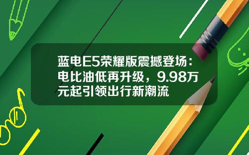 蓝电E5荣耀版震撼登场：电比油低再升级，9.98万元起引领出行新潮流