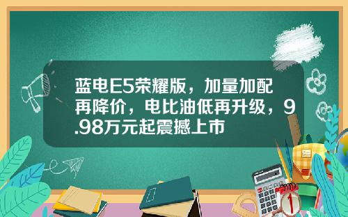 蓝电E5荣耀版，加量加配再降价，电比油低再升级，9.98万元起震撼上市