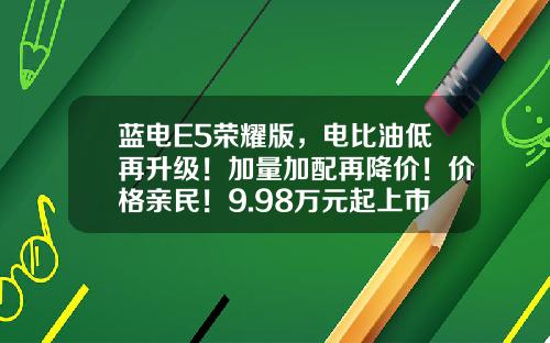 蓝电E5荣耀版，电比油低再升级！加量加配再降价！价格亲民！9.98万元起上市