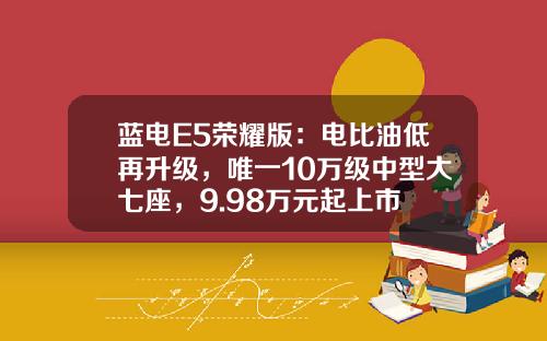 蓝电E5荣耀版：电比油低再升级，唯一10万级中型大七座，9.98万元起上市