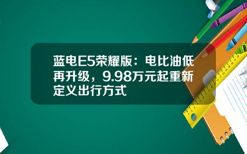 蓝电E5荣耀版：电比油低再升级，9.98万元起重新定义出行方式