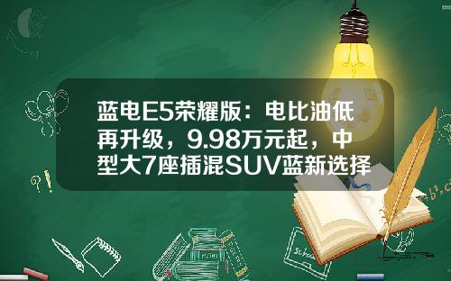蓝电E5荣耀版：电比油低再升级，9.98万元起，中型大7座插混SUV蓝新选择