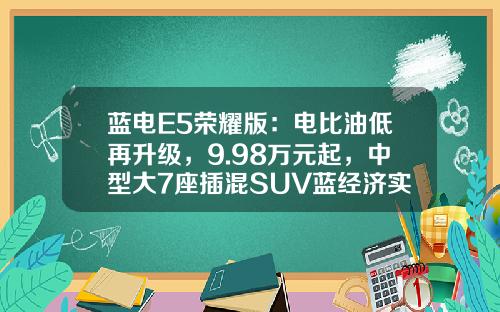 蓝电E5荣耀版：电比油低再升级，9.98万元起，中型大7座插混SUV蓝经济实惠之选