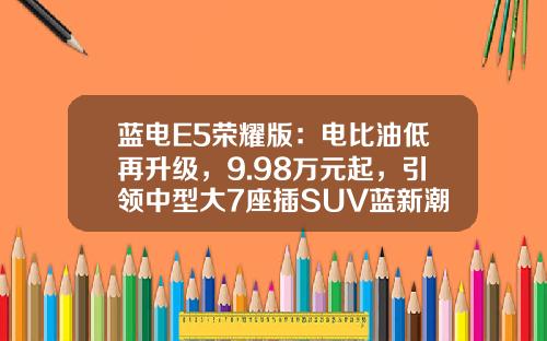 蓝电E5荣耀版：电比油低再升级，9.98万元起，引领中型大7座插SUV蓝新潮流