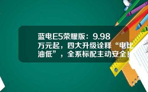 蓝电E5荣耀版：9.98万元起，四大升级诠释“电比油低”，全系标配主动安全！
