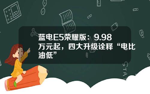 蓝电E5荣耀版：9.98万元起，四大升级诠释“电比油低”