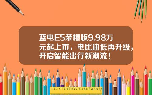 蓝电E5荣耀版9.98万元起上市，电比油低再升级，开启智能出行新潮流！