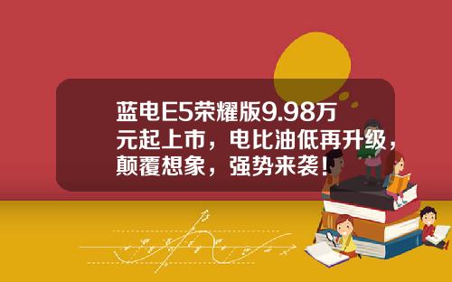 蓝电E5荣耀版9.98万元起上市，电比油低再升级，颠覆想象，强势来袭！