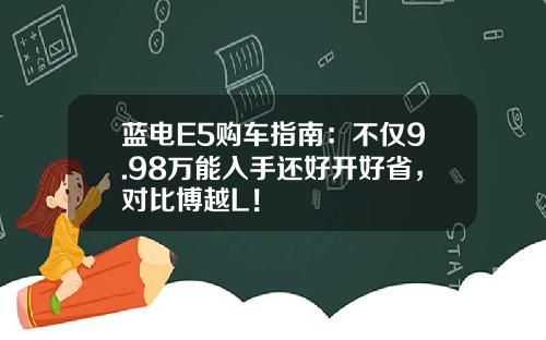 蓝电E5购车指南：不仅9.98万能入手还好开好省，对比博越L！